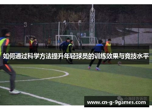 如何通过科学方法提升年轻球员的训练效果与竞技水平 如何通过科学方法提升年轻球员的训练效果与竞技水平