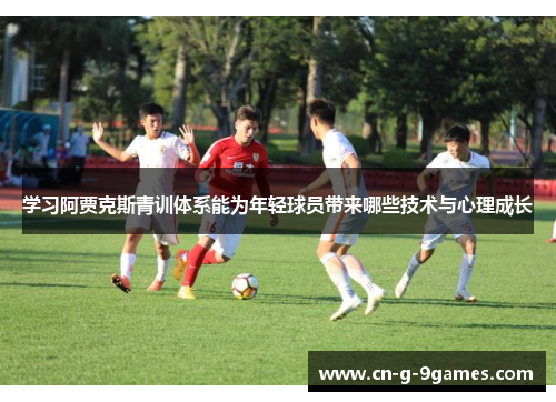 学习阿贾克斯青训体系能为年轻球员带来哪些技术与心理成长 学习阿贾克斯青训体系能为年轻球员带来哪些技术与心理成长