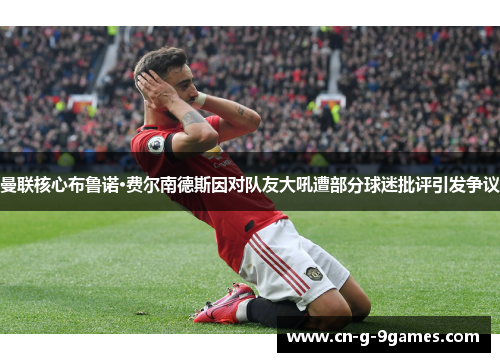 曼联核心布鲁诺·费尔南德斯因对队友大吼遭部分球迷批评引发争议