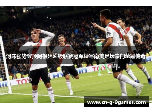 河床强势登顶阿根廷超级联赛冠军续写南美足坛豪门荣耀传奇