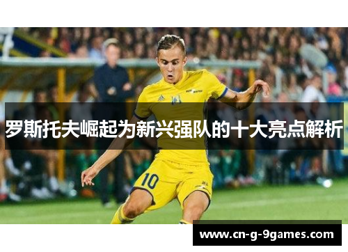 罗斯托夫崛起为新兴强队的十大亮点解析