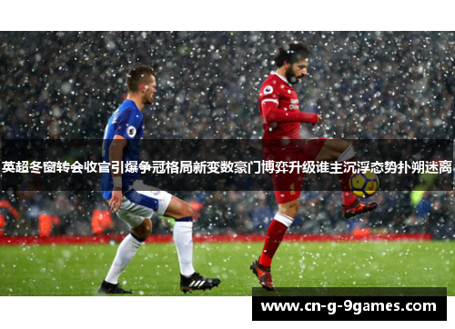 英超冬窗转会收官引爆争冠格局新变数豪门博弈升级谁主沉浮态势扑朔迷离
