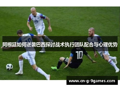 阿根廷如何逆袭巴西探讨战术执行团队配合与心理优势